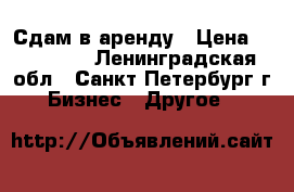 Сдам в аренду › Цена ­ 130 000 - Ленинградская обл., Санкт-Петербург г. Бизнес » Другое   